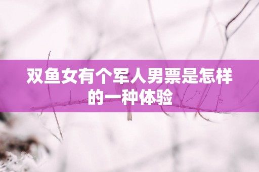 双鱼女有个军人男票是怎样的一种体验