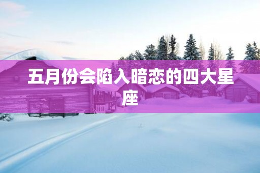 五月份会陷入暗恋的四大星座