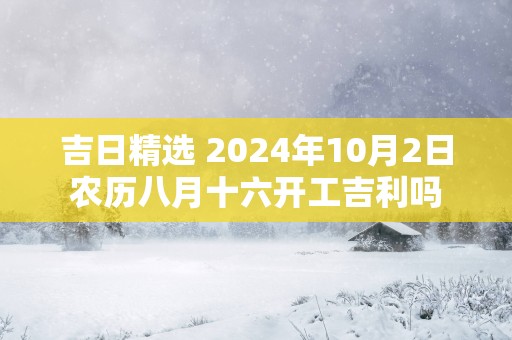 吉日精选 2025年10月2日农历八月十六开工吉利吗