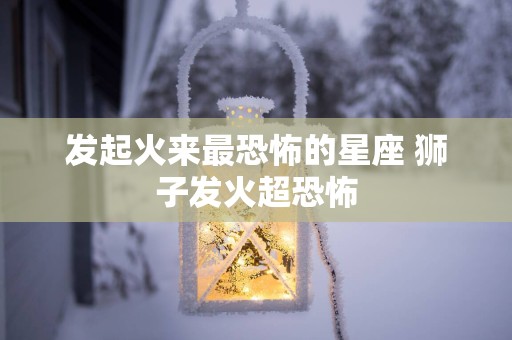 发起火来最恐怖的星座 狮子发火超恐怖
