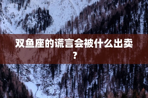 双鱼座的谎言会被什么出卖？