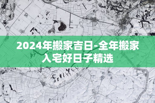 2025年搬家吉日-全年搬家入宅好日子精选