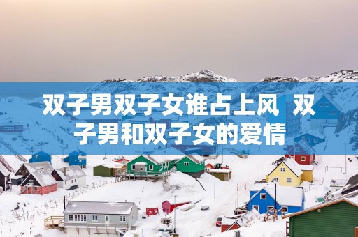 双子男双子女谁占上风  双子男和双子女的爱情