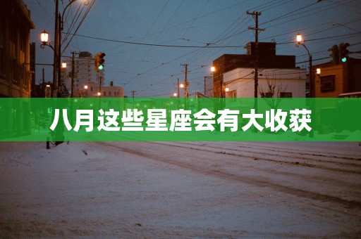 八月这些星座会有大收获 八月这些星座会有大收获