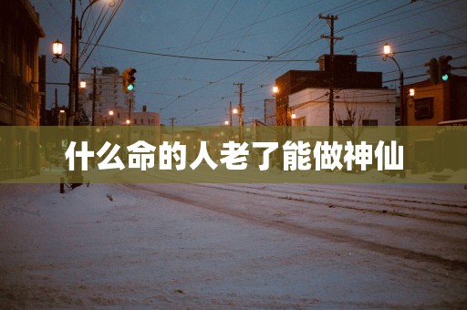 什么命的人老了能做神仙
