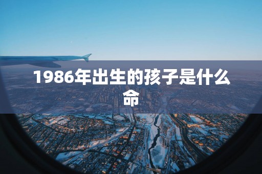 1986年出生的孩子是什么命