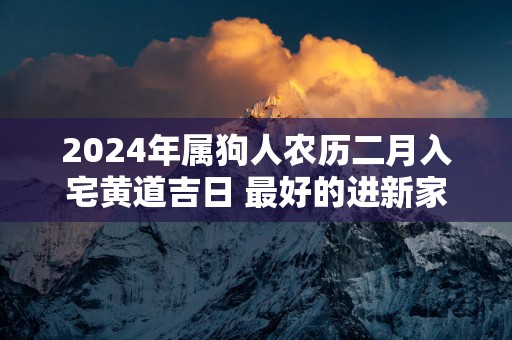 2025年属狗人农历二月入宅黄道吉日 最好的进新家日子