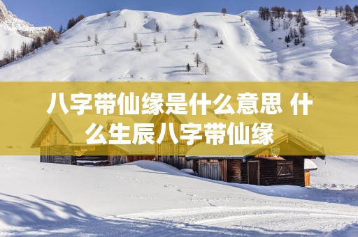 八字带仙缘是什么意思 什么生辰八字带仙缘