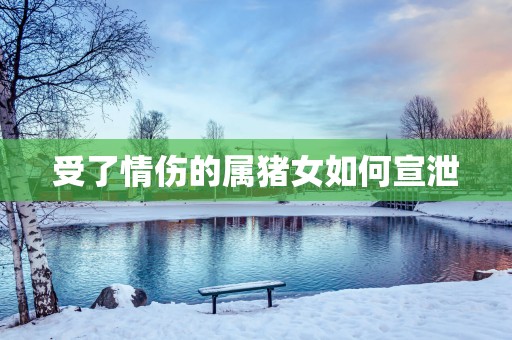 受了情伤的属猪女如何宣泄