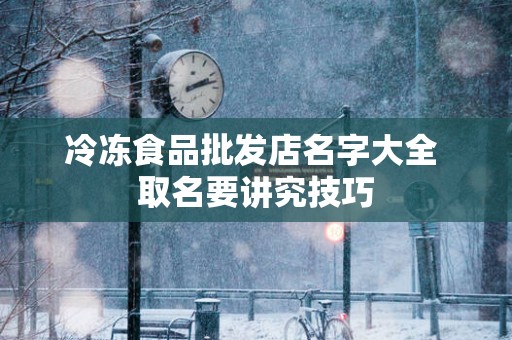 冷冻食品批发店名字大全 取名要讲究技巧