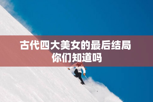 古代四大美女的最后结局 你们知道吗