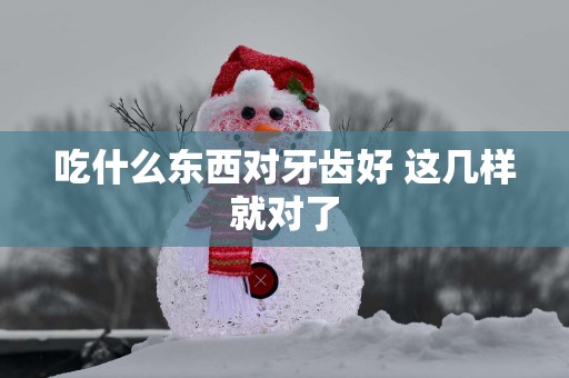 吃什么东西对牙齿好 这几样就对了