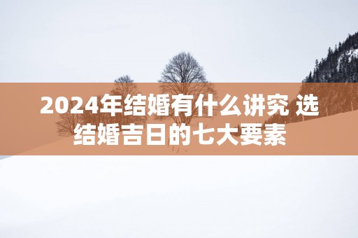 2025年结婚有什么讲究 选结婚吉日的七大要素