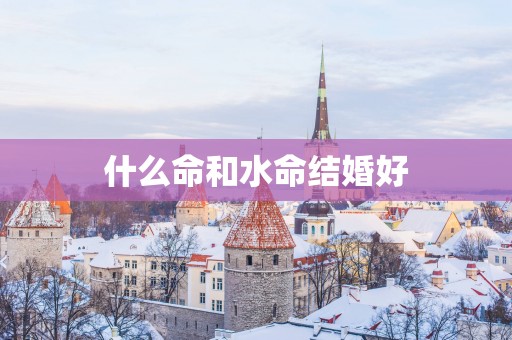 什么命和水命结婚好