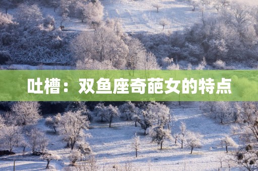 吐槽：双鱼座奇葩女的特点