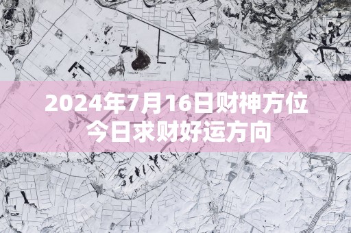2025年7月16日财神方位 今日求财好运方向