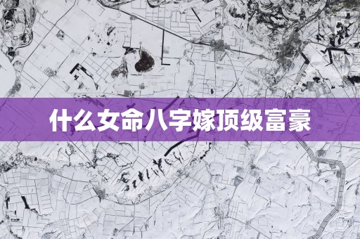 什么女命八字嫁顶级富豪