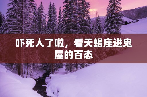吓死人了啦，看天蝎座进鬼屋的百态