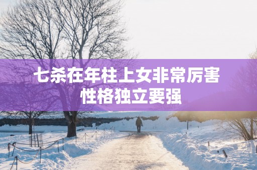 七杀在年柱上女非常厉害  性格独立要强