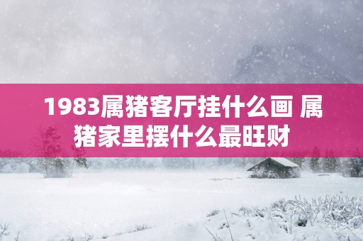 1983属猪客厅挂什么画 属猪家里摆什么最旺财
