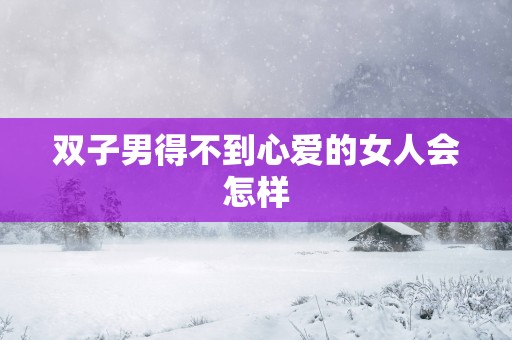 双子男得不到心爱的女人会怎样