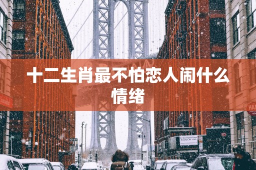 十二生肖最不怕恋人闹什么情绪