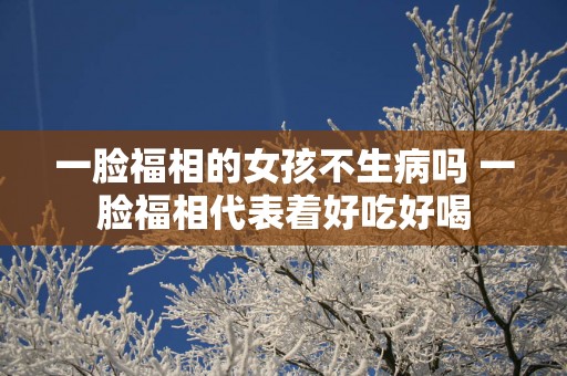 一脸福相的女孩不生病吗 一脸福相代表着好吃好喝