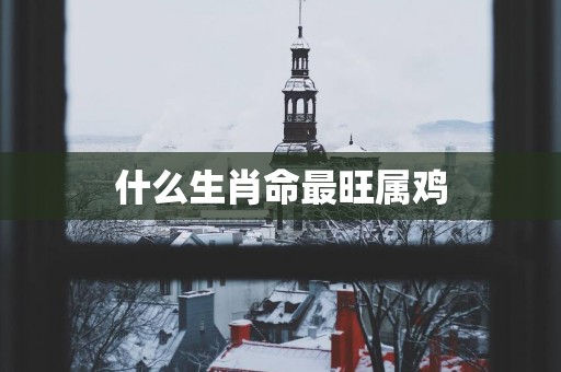 什么生肖命最旺属鸡