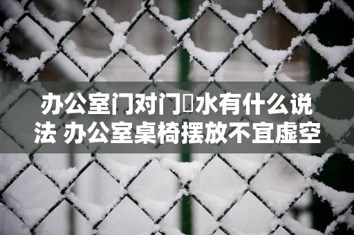 办公室门对门風水有什么说法 办公室桌椅摆放不宜虚空