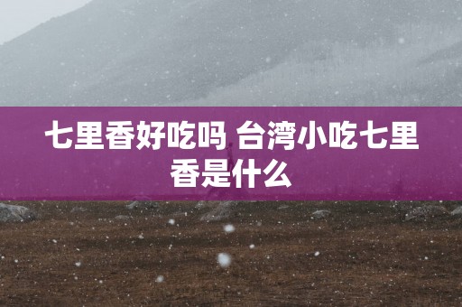 七里香好吃吗 台湾小吃七里香是什么