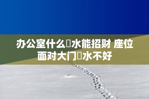 办公室什么風水能招财 座位面对大门風水不好