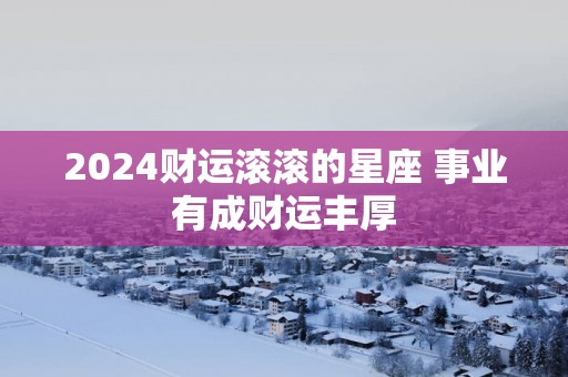 2025财运滚滚的星座 事业有成财运丰厚 2025财运滚滚的星座 事业有成财运丰厚
