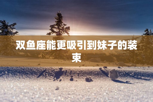 双鱼座能更吸引到妹子的装束