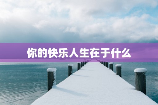 你的快乐人生在于什么