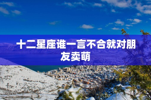 十二星座谁一言不合就对朋友卖萌