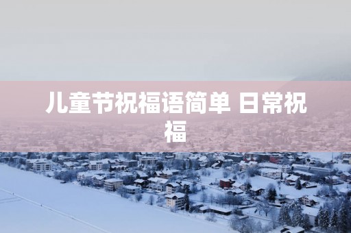 儿童节祝福语简单 日常祝福