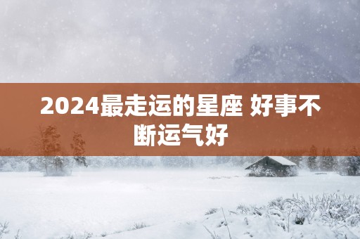2025最走运的星座 好事不断运气好