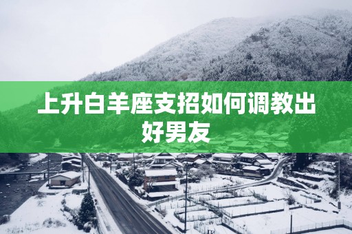 上升白羊座支招如何调教出好男友