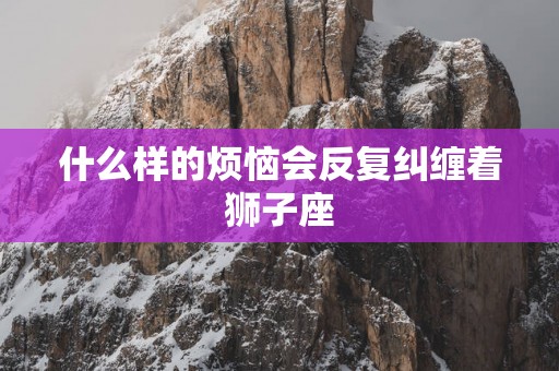 什么样的烦恼会反复纠缠着狮子座