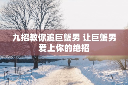 九招教你追巨蟹男 让巨蟹男爱上你的绝招