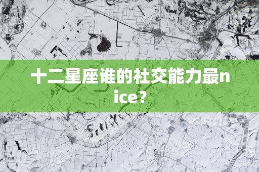 十二星座谁的社交能力最nice？