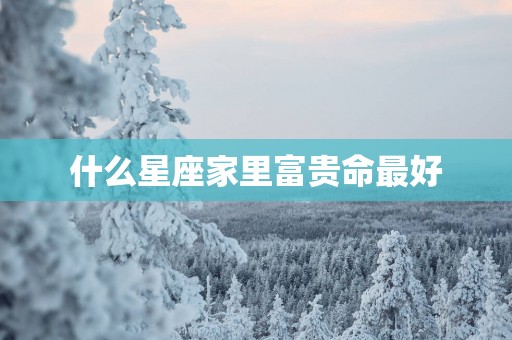 什么星座家里富贵命最好