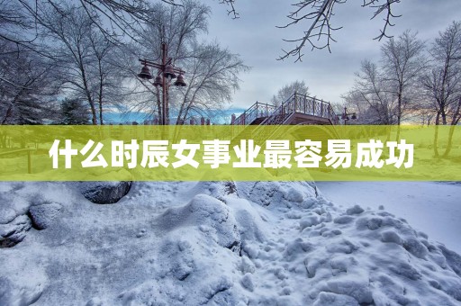 什么时辰女事业最容易成功