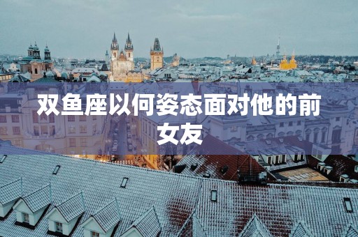 双鱼座以何姿态面对他的前女友