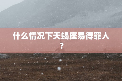 什么情况下天蝎座易得罪人？