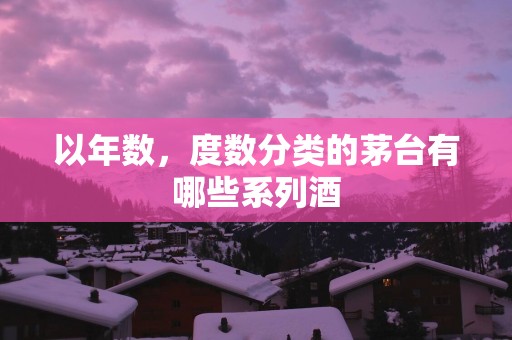 以年数，度数分类的茅台有哪些系列酒