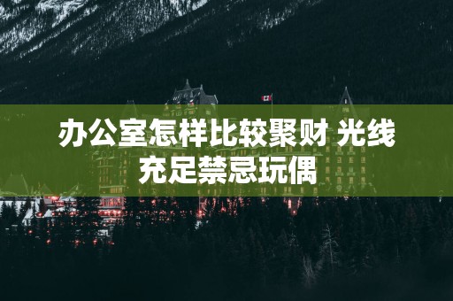 办公室怎样比较聚财 光线充足禁忌玩偶