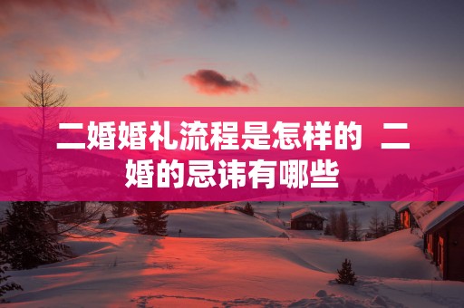 二婚婚礼流程是怎样的  二婚的忌讳有哪些