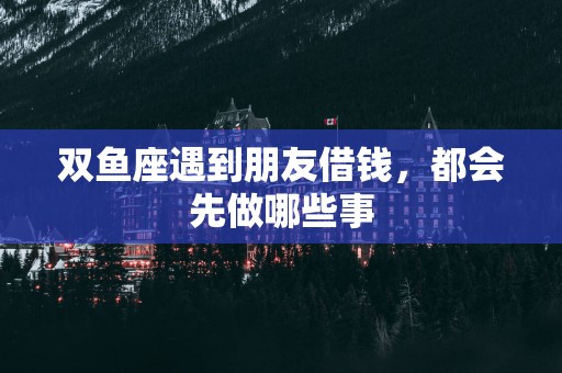 双鱼座遇到朋友借钱，都会先做哪些事