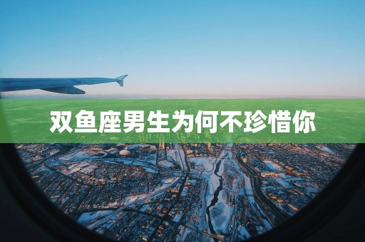 双鱼座男生为何不珍惜你